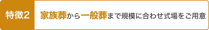 特徴2 家族葬から一般葬まで規模に合わせた式場をご用意